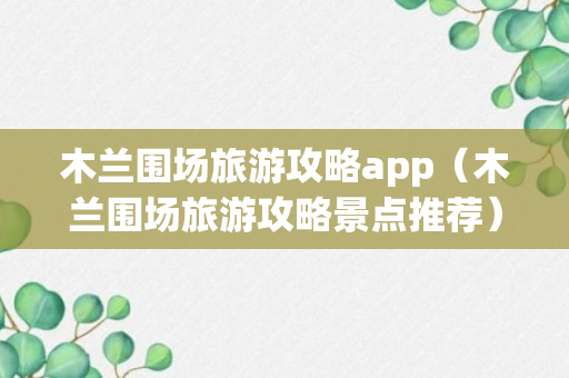 木兰围场旅游攻略app（木兰围场旅游攻略景点推荐）