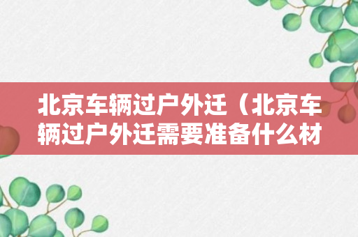 北京车辆过户外迁（北京车辆过户外迁需要准备什么材料）