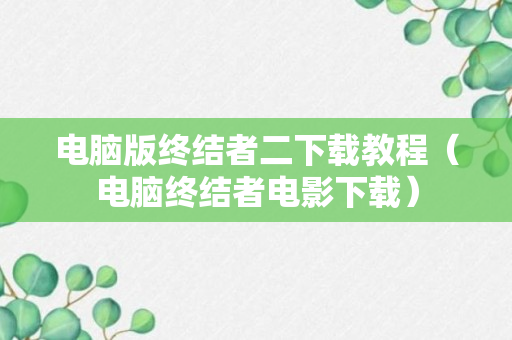 电脑版终结者二下载教程（电脑终结者电影下载）