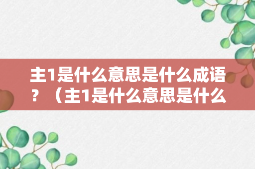 主1是什么意思是什么成语？（主1是什么意思是什么成语怎么说）