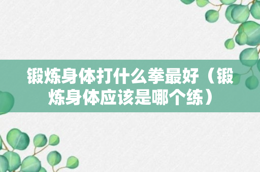 锻炼身体打什么拳最好（锻炼身体应该是哪个练）