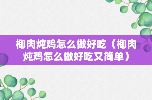 椰肉炖鸡怎么做好吃（椰肉炖鸡怎么做好吃又简单）