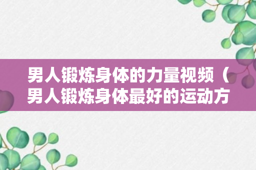 男人锻炼身体的力量视频（男人锻炼身体最好的运动方式视频）