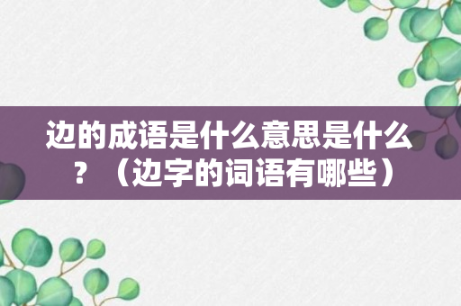 边的成语是什么意思是什么？（边字的词语有哪些）