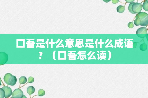 口吾是什么意思是什么成语？（口吾怎么读）