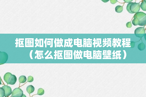 抠图如何做成电脑视频教程（怎么抠图做电脑壁纸）