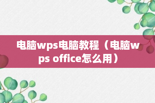 电脑wps电脑教程（电脑wps office怎么用）