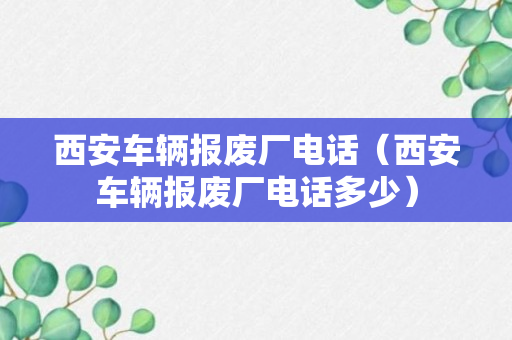 西安车辆报废厂电话（西安车辆报废厂电话多少）