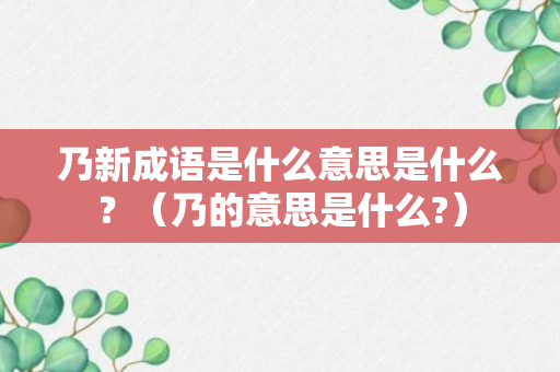 乃新成语是什么意思是什么？（乃的意思是什么?）