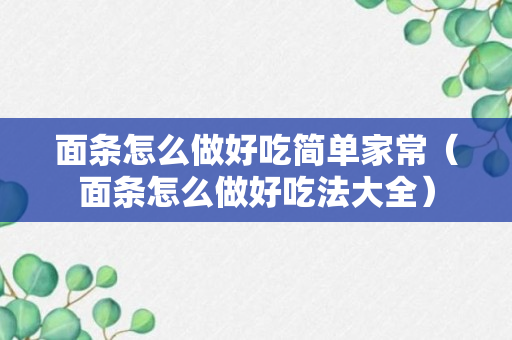 面条怎么做好吃简单家常（面条怎么做好吃法大全）