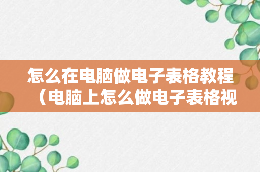 怎么在电脑做电子表格教程（电脑上怎么做电子表格视频教程）