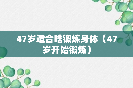 47岁适合啥锻炼身体（47岁开始锻炼）