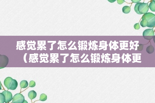 感觉累了怎么锻炼身体更好（感觉累了怎么锻炼身体更好一些）