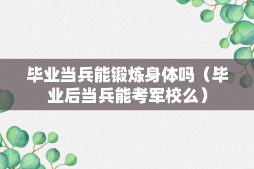 毕业当兵能锻炼身体吗（毕业后当兵能考军校么）