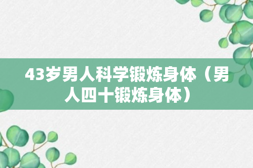 43岁男人科学锻炼身体（男人四十锻炼身体）