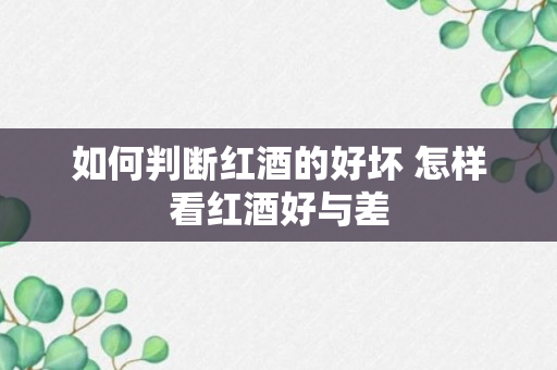 如何判断红酒的好坏 怎样看红酒好与差