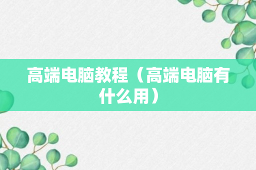 高端电脑教程（高端电脑有什么用）