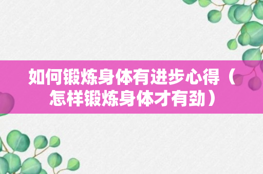 如何锻炼身体有进步心得（怎样锻炼身体才有劲）