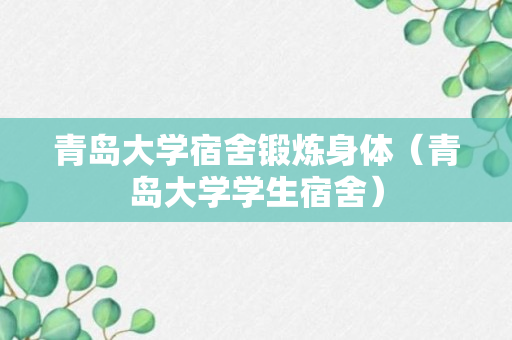 青岛大学宿舍锻炼身体（青岛大学学生宿舍）