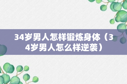 34岁男人怎样锻炼身体（34岁男人怎么样逆袭）