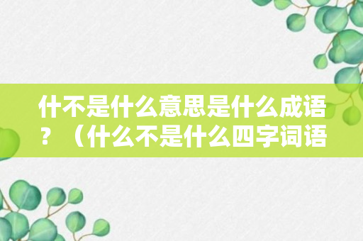 什不是什么意思是什么成语？（什么不是什么四字词语）