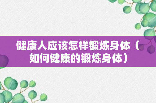 健康人应该怎样锻炼身体（如何健康的锻炼身体）