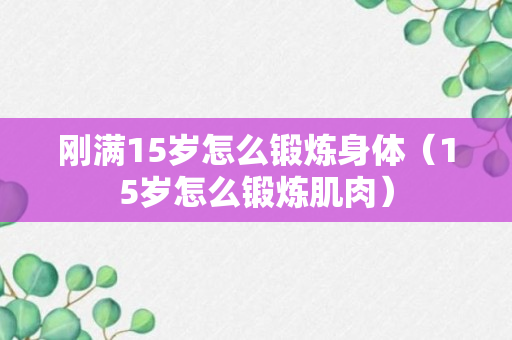 刚满15岁怎么锻炼身体（15岁怎么锻炼肌肉）