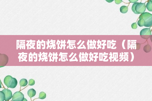 隔夜的烧饼怎么做好吃（隔夜的烧饼怎么做好吃视频）