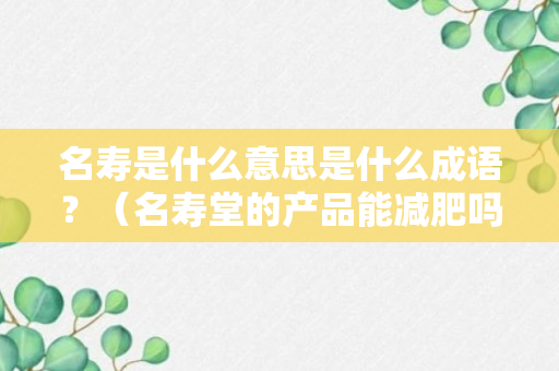 名寿是什么意思是什么成语？（名寿堂的产品能减肥吗）