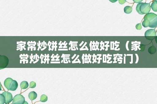 家常炒饼丝怎么做好吃（家常炒饼丝怎么做好吃窍门）