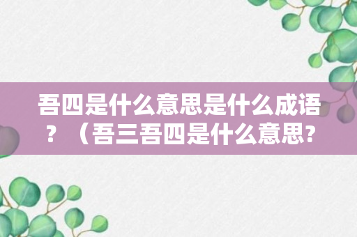 吾四是什么意思是什么成语？（吾三吾四是什么意思?）