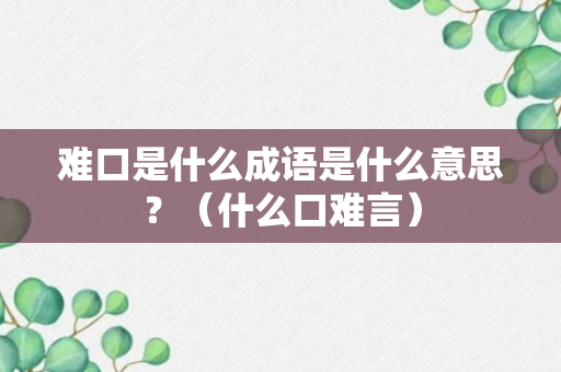 难口是什么成语是什么意思？（什么口难言）