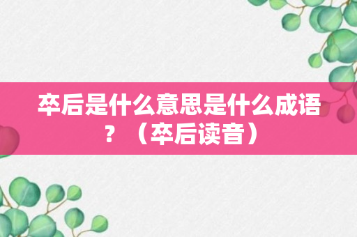 卒后是什么意思是什么成语？（卒后读音）