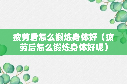 疲劳后怎么锻炼身体好（疲劳后怎么锻炼身体好呢）