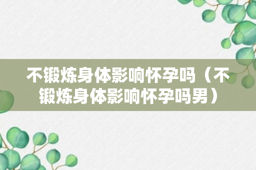 不锻炼身体影响怀孕吗（不锻炼身体影响怀孕吗男）