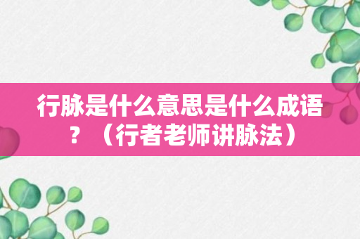 行脉是什么意思是什么成语？（行者老师讲脉法）