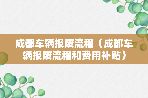 成都车辆报废流程（成都车辆报废流程和费用补贴）