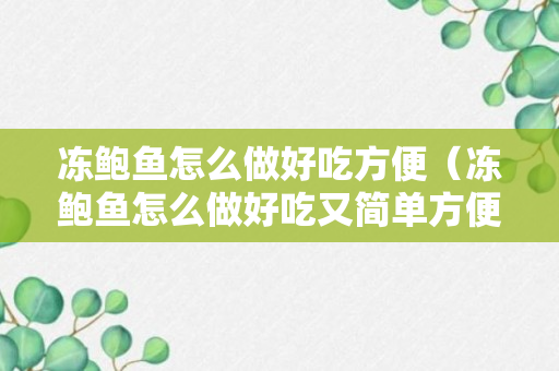 冻鲍鱼怎么做好吃方便（冻鲍鱼怎么做好吃又简单方便我做的为什么肉很硬吃不动）