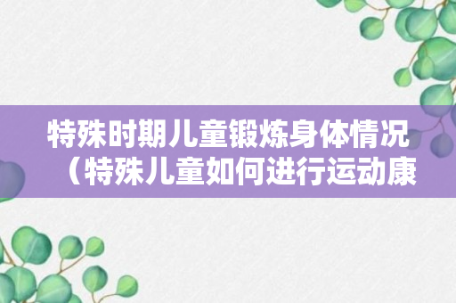 特殊时期儿童锻炼身体情况（特殊儿童如何进行运动康复）