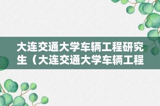 大连交通大学车辆工程研究生（大连交通大学车辆工程研究生就业前景）