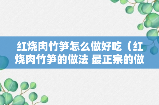 红烧肉竹笋怎么做好吃（红烧肉竹笋的做法 最正宗的做法）