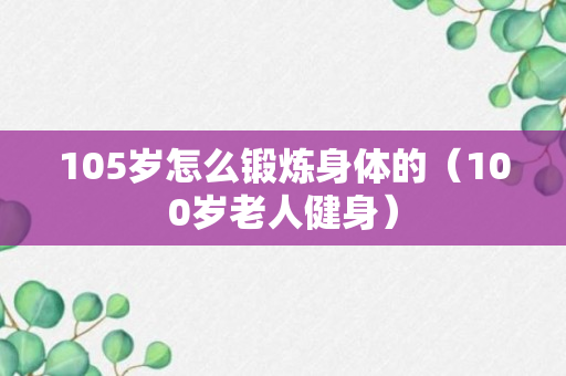 105岁怎么锻炼身体的（100岁老人健身）