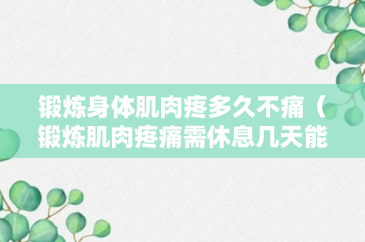 锻炼身体肌肉疼多久不痛（锻炼肌肉疼痛需休息几天能好）