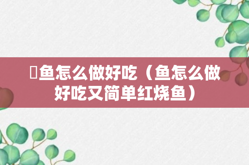 蚫鱼怎么做好吃（鱼怎么做好吃又简单红烧鱼）