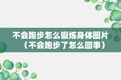 不会跑步怎么锻炼身体图片（不会跑步了怎么回事）