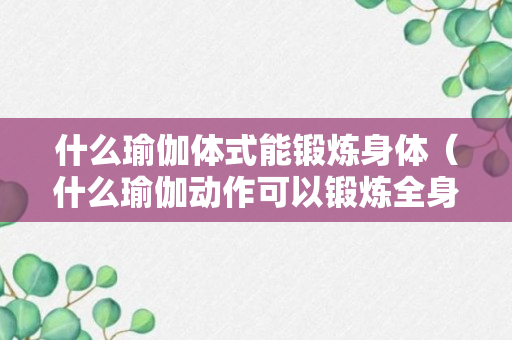 什么瑜伽体式能锻炼身体（什么瑜伽动作可以锻炼全身）