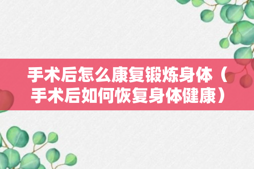 手术后怎么康复锻炼身体（手术后如何恢复身体健康）