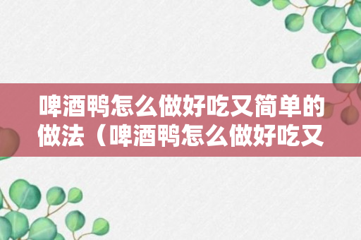 啤酒鸭怎么做好吃又简单的做法（啤酒鸭怎么做好吃又简单的做法大全）