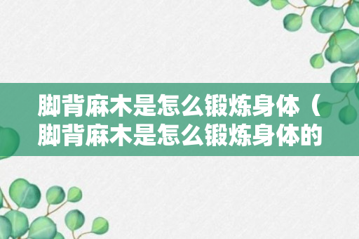 脚背麻木是怎么锻炼身体（脚背麻木是怎么锻炼身体的视频）