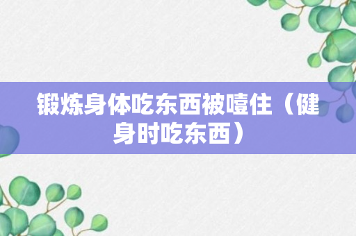 锻炼身体吃东西被噎住（健身时吃东西）